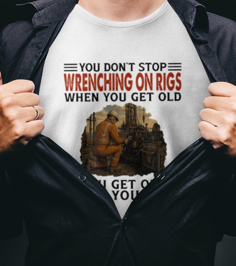 You Don't Stop Wrenching On Rigs When You Get Old You Get Old When You Stop Worker Oilfield T-Shirt