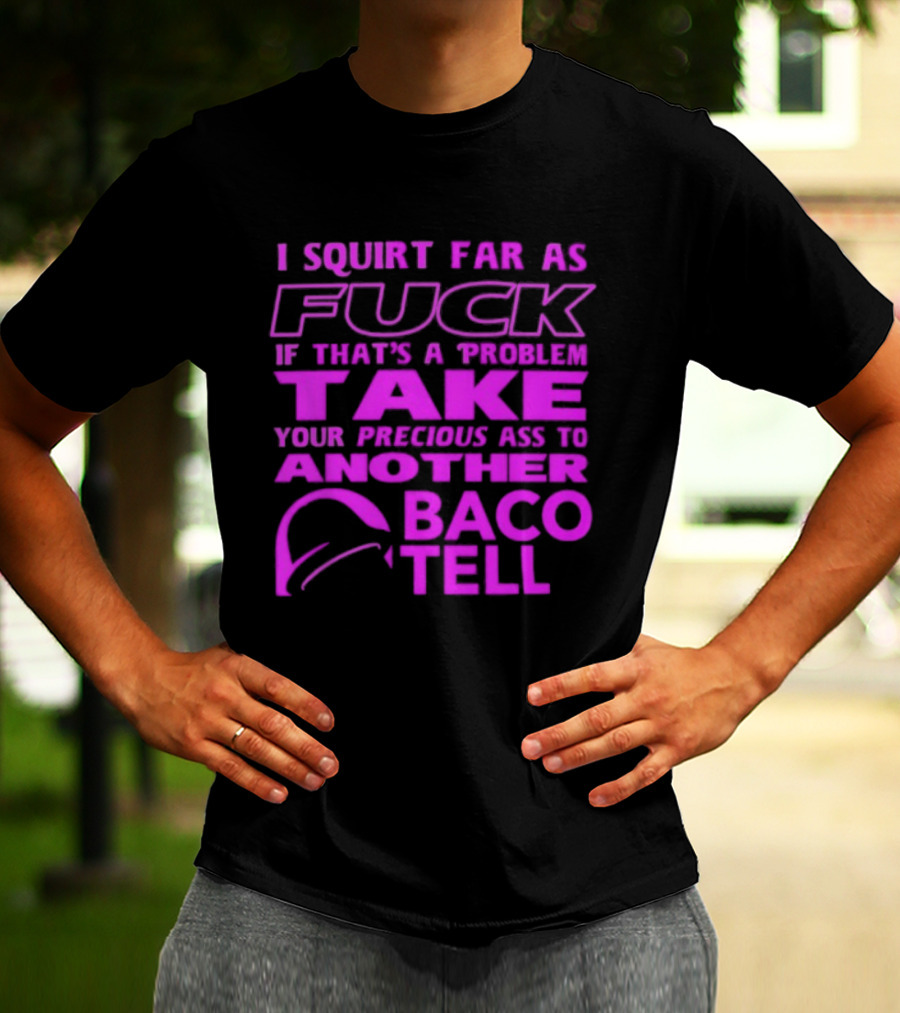 I Squirt Far As Fuck If That's A Problem Take Your Precious Ass To Another Taco Bell T-Shirt