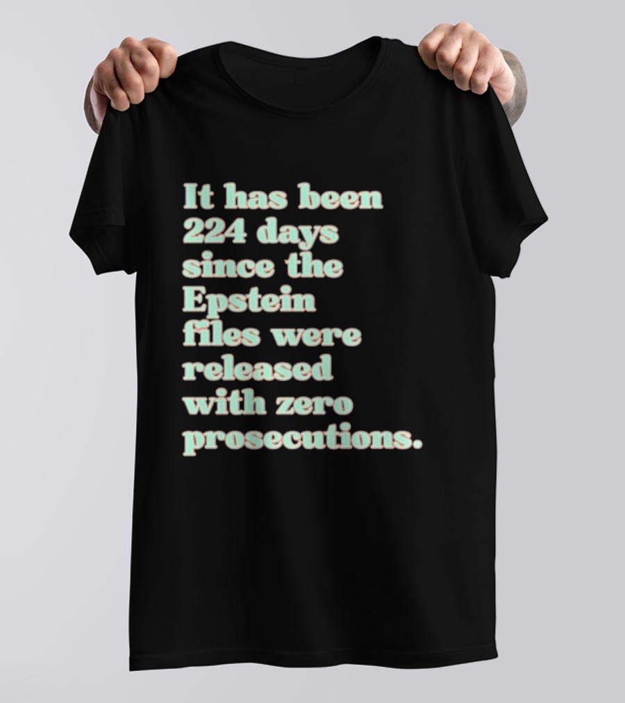 It Has Been 224 Days Since The Epstein Files Were Released With Zero Prosecutions T-Shirt
