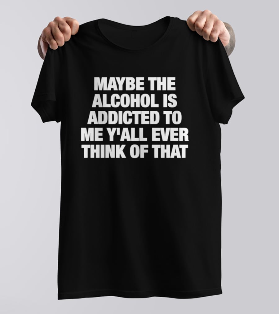 Maybe The Alcohol Is Addicted To Me Y'all Ever Think Of That T-Shirt