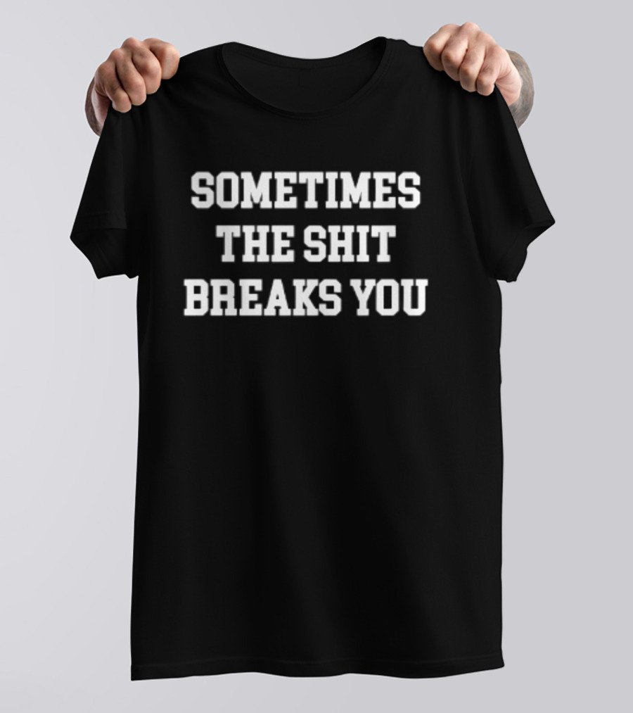 Sometimes The Shit Breaks You T-Shirt