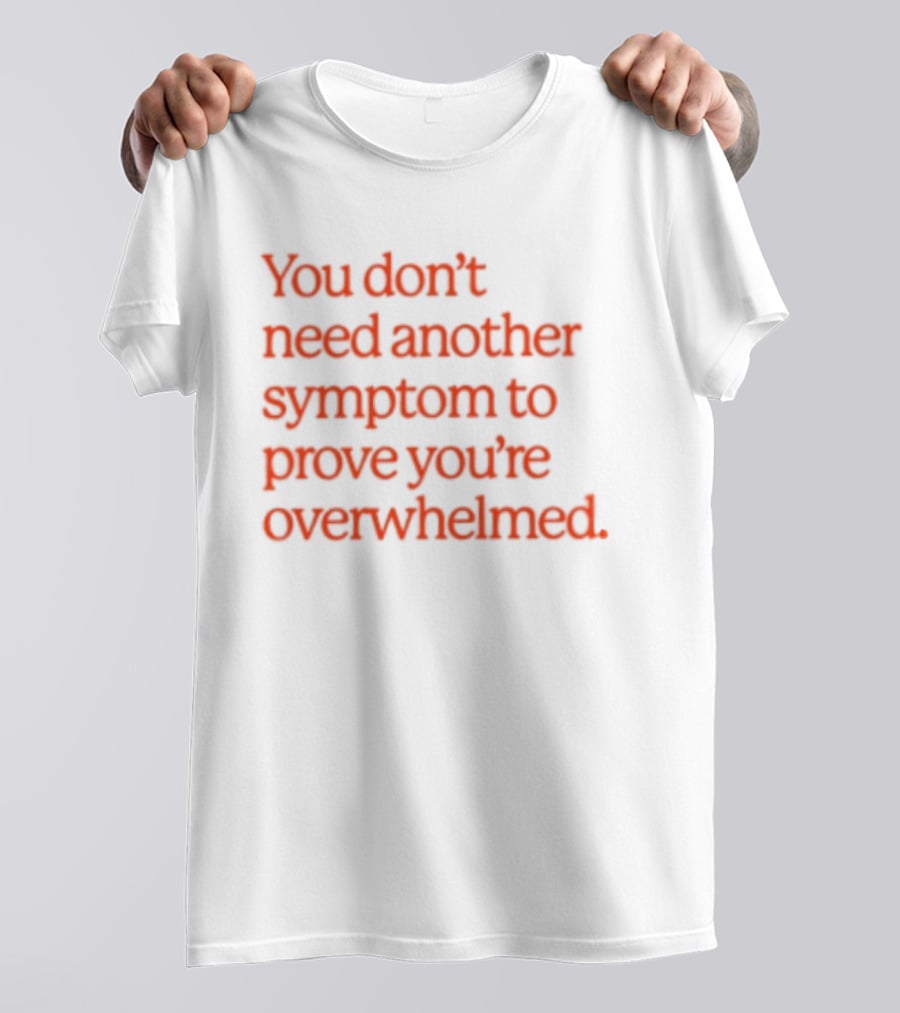 You Don't Need Another Symptom To Prove You're Overwhelmed T-Shirt