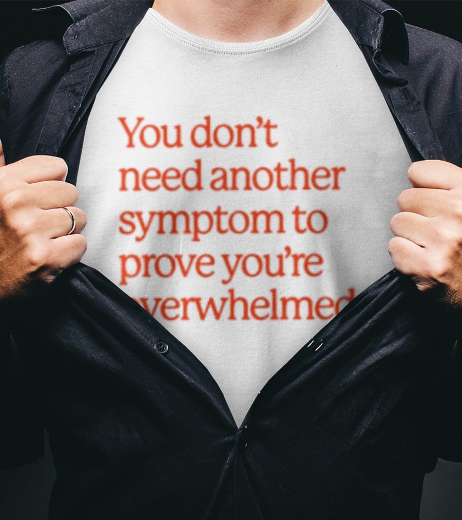 You Don't Need Another Symptom To Prove You're Overwhelmed T-Shirt