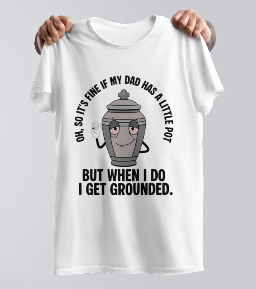 Oh So It's Fine If My Dad Has A Little Pot But When I Do I Get Grounded T-Shirt