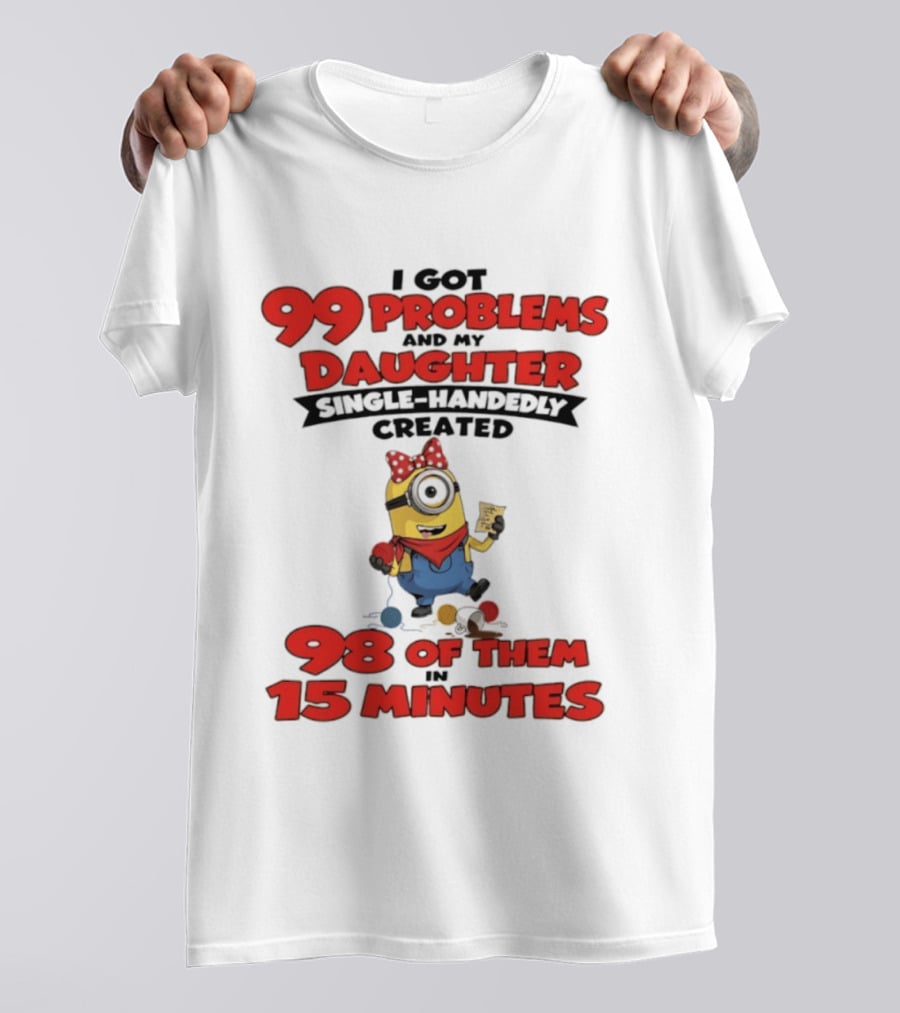 Minions I Got 99 Problems Daughter Single Handedly Created 98 In 15 Minutes T-Shirt