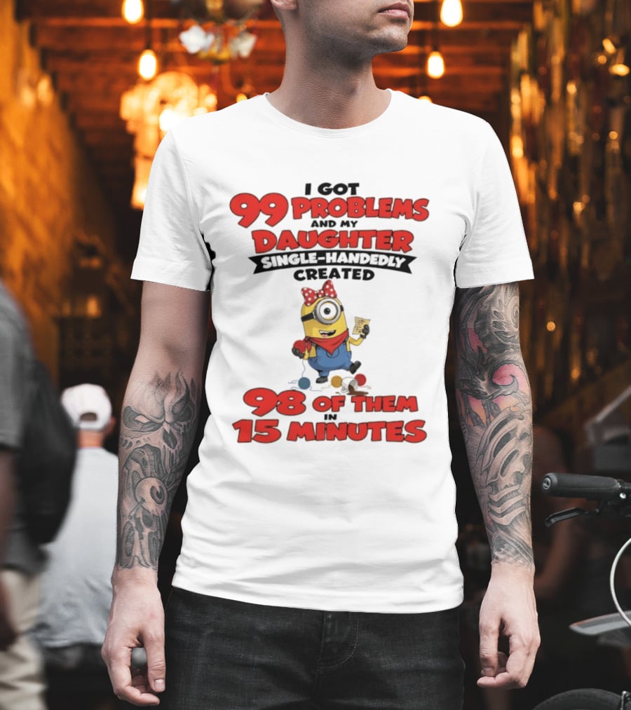 Minions I Got 99 Problems Daughter Single Handedly Created 98 In 15 Minutes T-Shirt