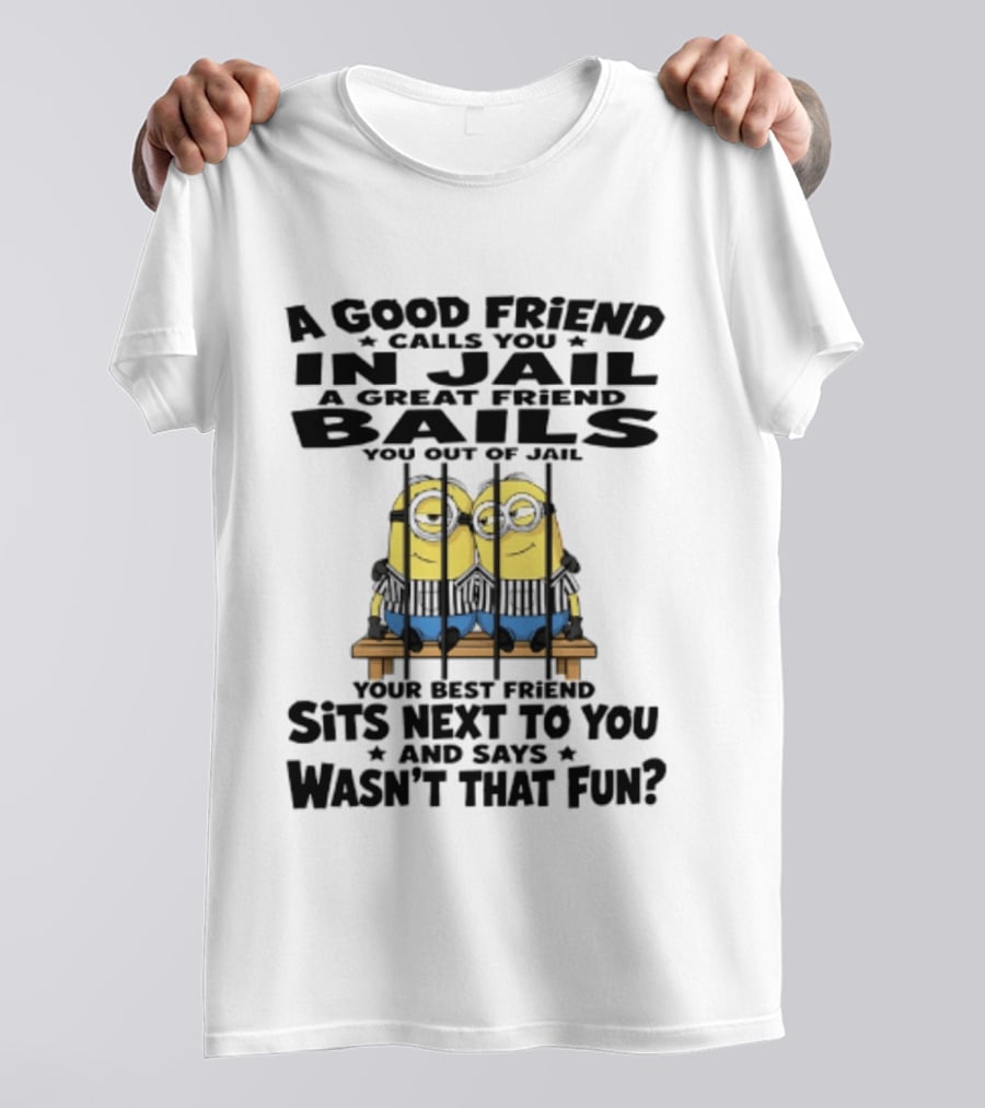 A Good Friend Calls You In Jail A Great Friend Bails You Out Of Jail Your Best Friend Sits Next To You And Says Wasn't That Fun Minions Shot T-Shirt
