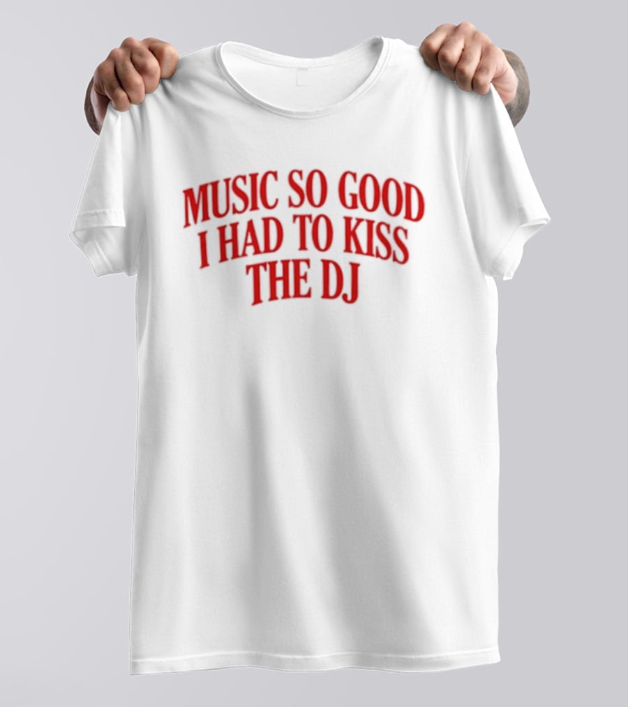 Music So Good I Had To Kiss The DJ Fun Dance Party T-Shirt