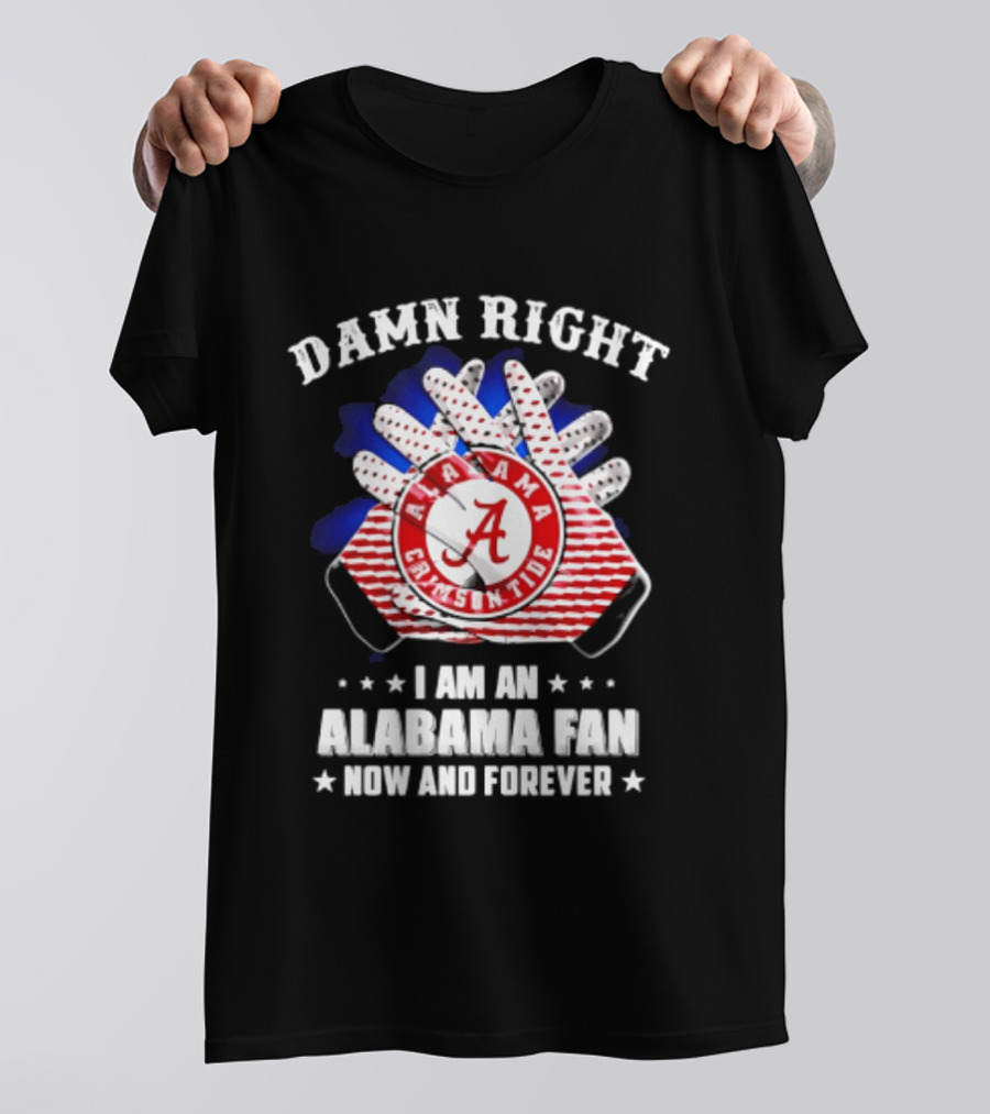 Damn Right I Am An Alabama Fan Crimson Tide Now And Forever T-Shirt