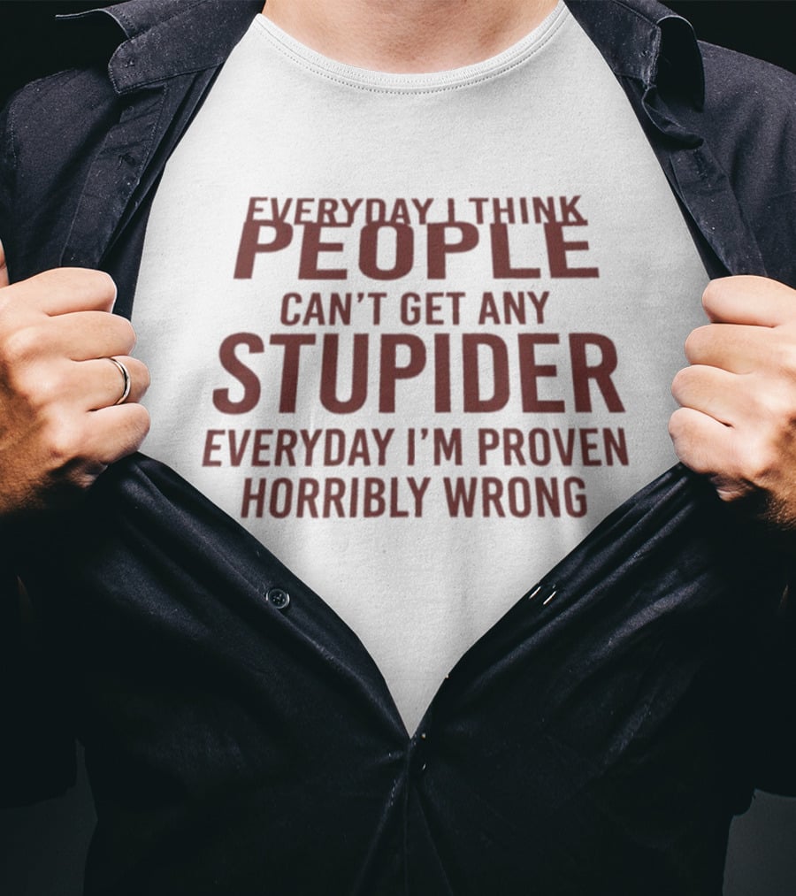 Everyday I Think People Can't Get Any Stupider Everyday I'm Proven Horribly Wrong T-Shirt