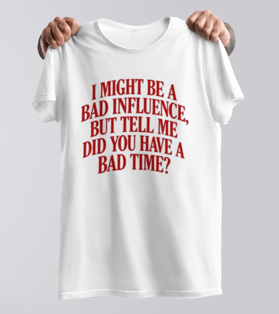 I Might Be A Bad Influence But Tell Me Did You Have A Bad Time T-Shirt