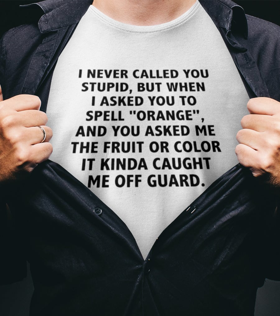 I Never Called You Stupid But When I Asked You To Spell Orange And You Asked Me The Fruit Or Color It Kinda Caught Me Off Guard T-Shirt