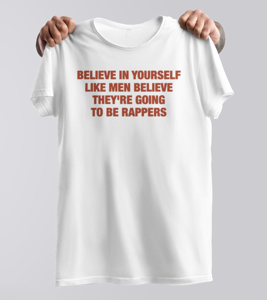 Believe In Yourself Like Men Believe They're Going To Be Rappers T-Shirt