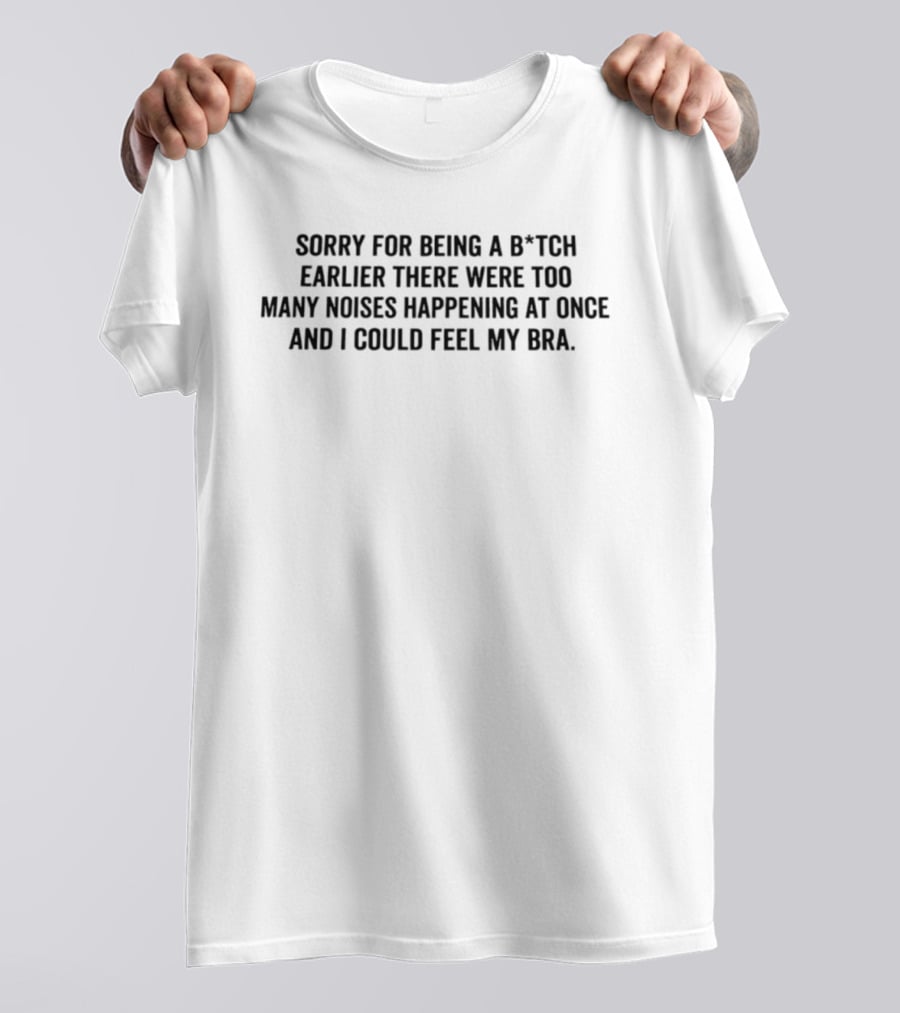 Sorry For Being A B*tch Earlier There Were Too Many Noises Happening At Once And I Could Feel My Bra T-Shirt