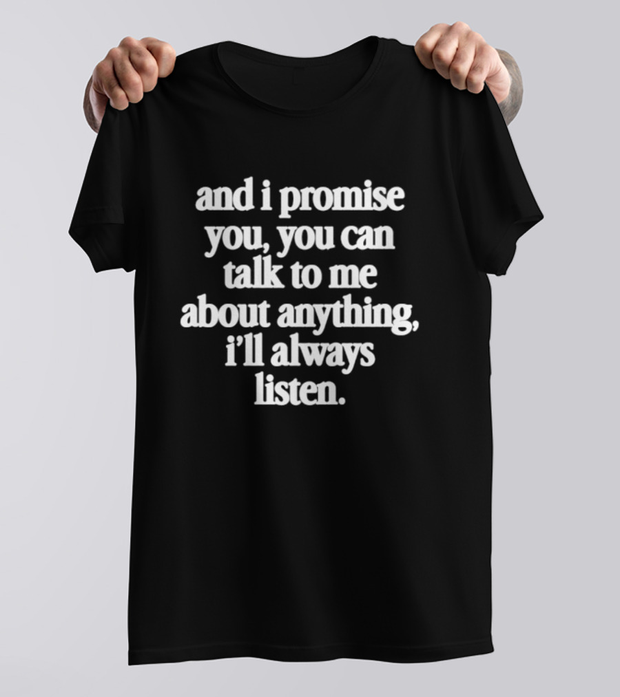 And I Promise You You Can Talk To Me About Anything I'll Always Listen T-Shirt