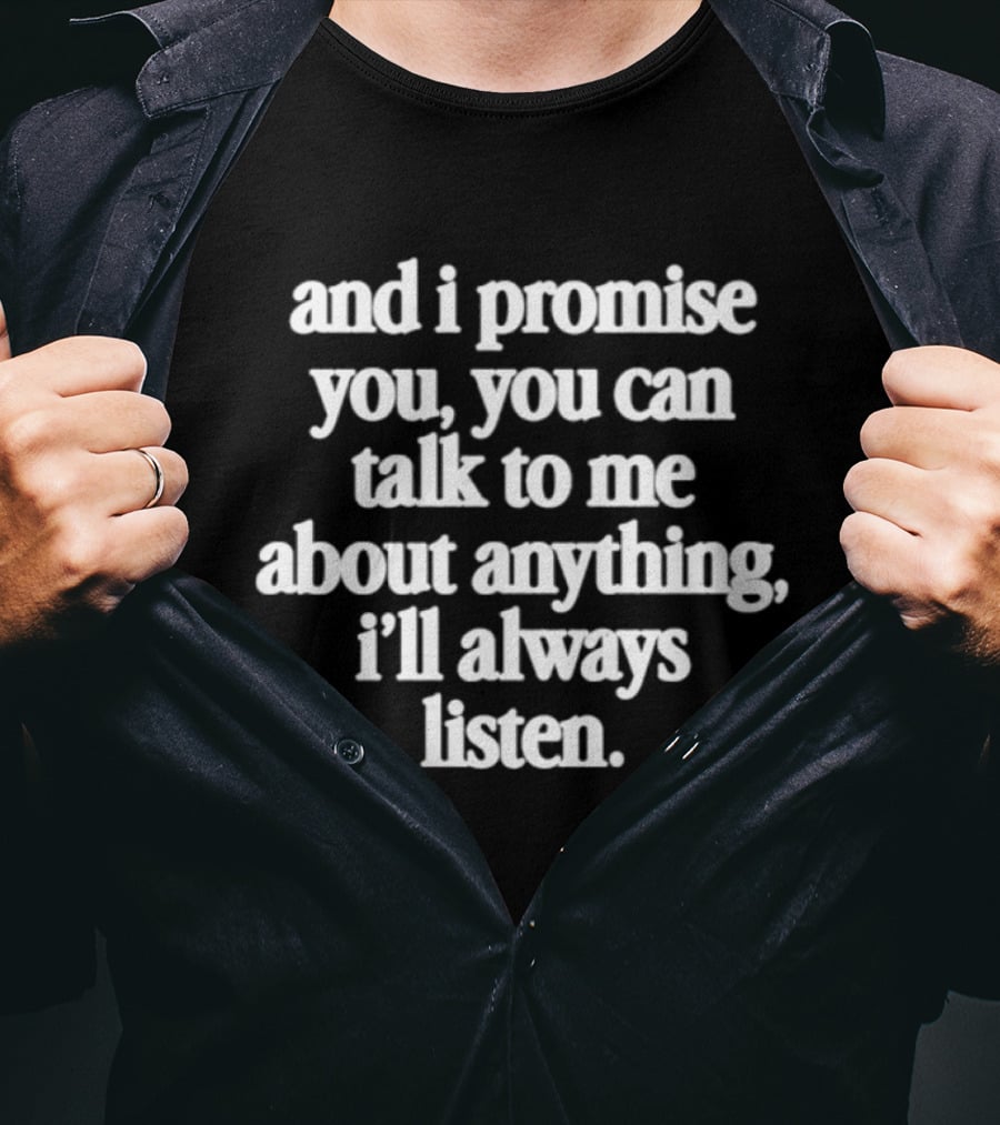 And I Promise You You Can Talk To Me About Anything I'll Always Listen T-Shirt