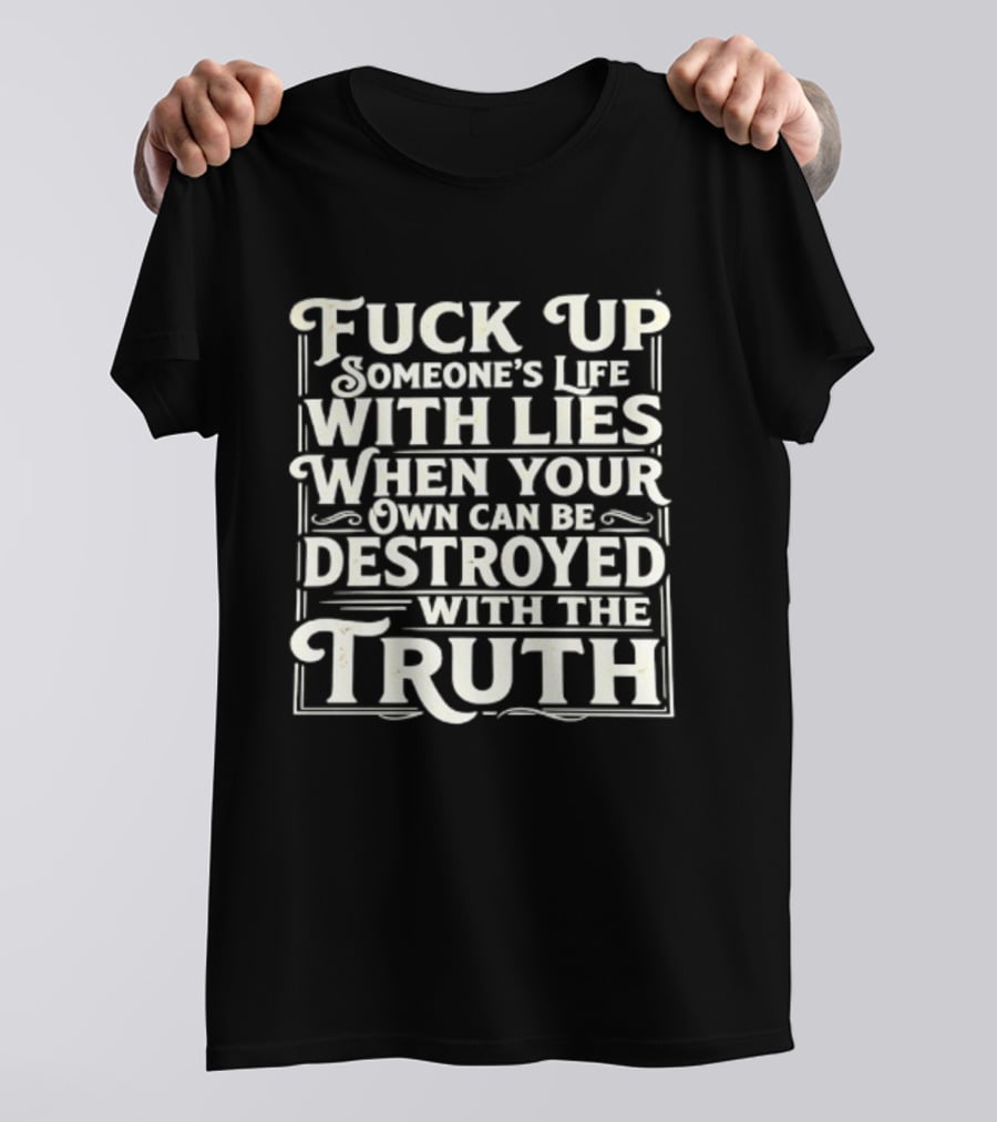 Fuck Up Someone's Life With Lies When Your Own Can Be Destroyed With The Truth T-Shirt