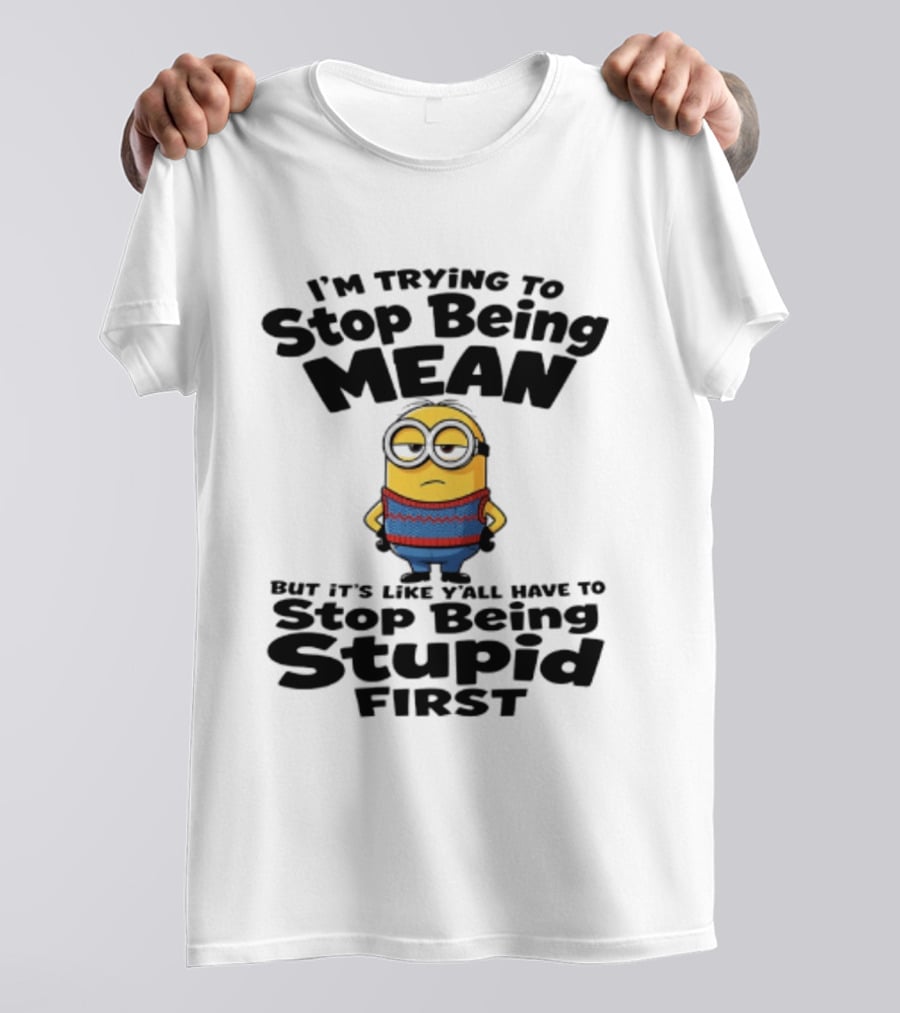 Minions I'm Trying To Stop Being Mean Stop Being Stupid First T-Shirt