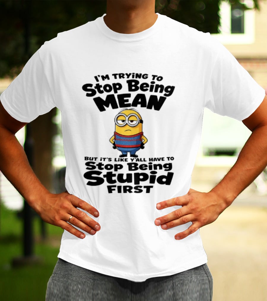 Minions I'm Trying To Stop Being Mean Stop Being Stupid First T-Shirt