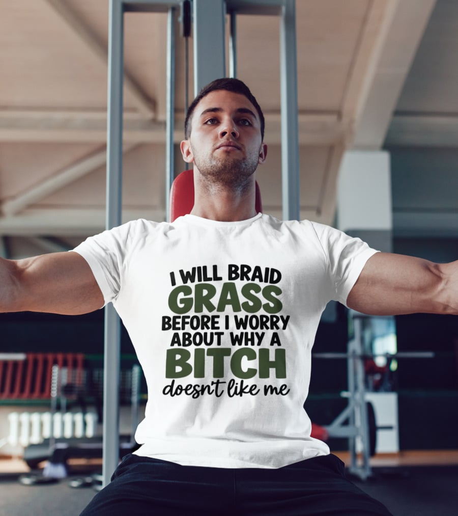 I Will Braid Grass Before I Worry About Why A Bitch Doesn't Like Me T-Shirt