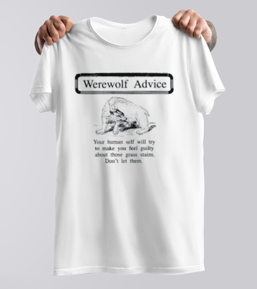 Werewolf Advice Your Human Self Will Try To Make You Feel Guilty About Those Grass Stains Don't Let Them T-Shirt