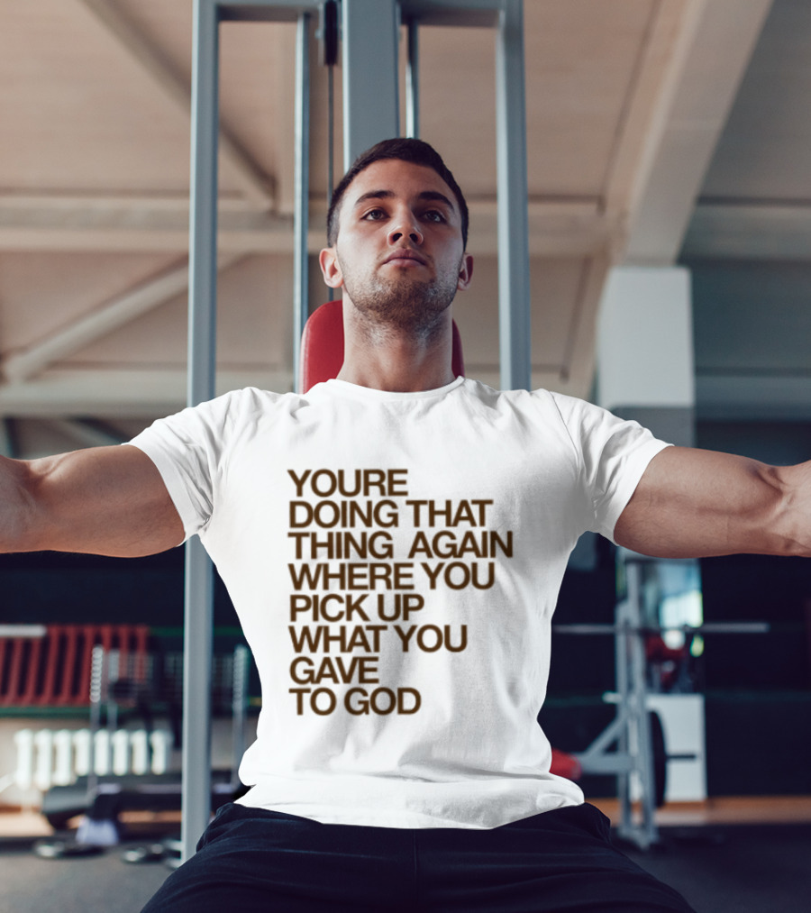 You're Doing That Thing Again Where You Pick Up What You Gave To God T-Shirt