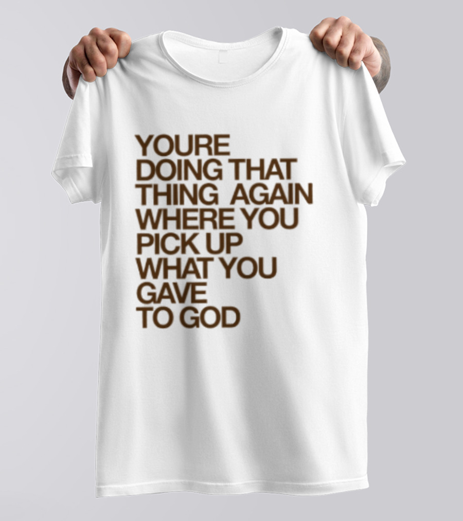 You're Doing That Thing Again Where You Pick Up What You Gave To God T-Shirt