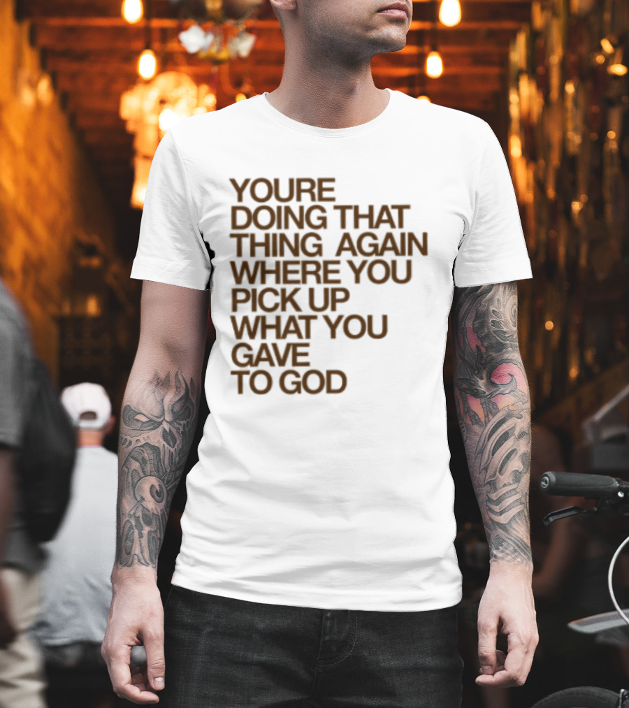 You're Doing That Thing Again Where You Pick Up What You Gave To God T-Shirt