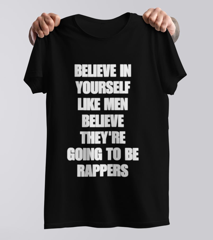 Believe In Yourself Like Men Believe They're Going To Be Rappers T-Shirt