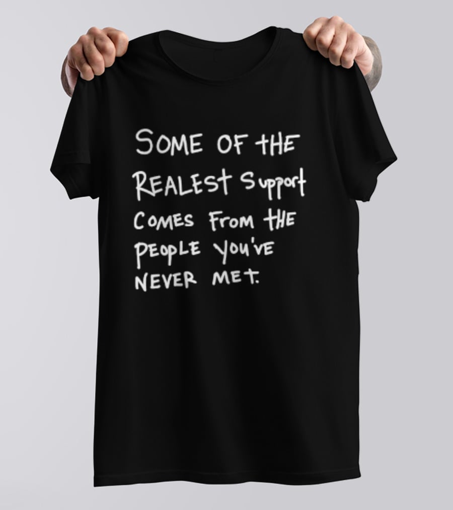 Some Of The Realest Support Comes From The People You've Never Met T-Shirt