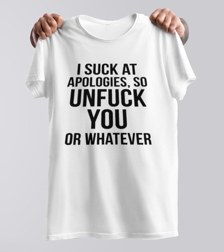 I Suck At Apologies So Unfuck You Or Whatever T-Shirt