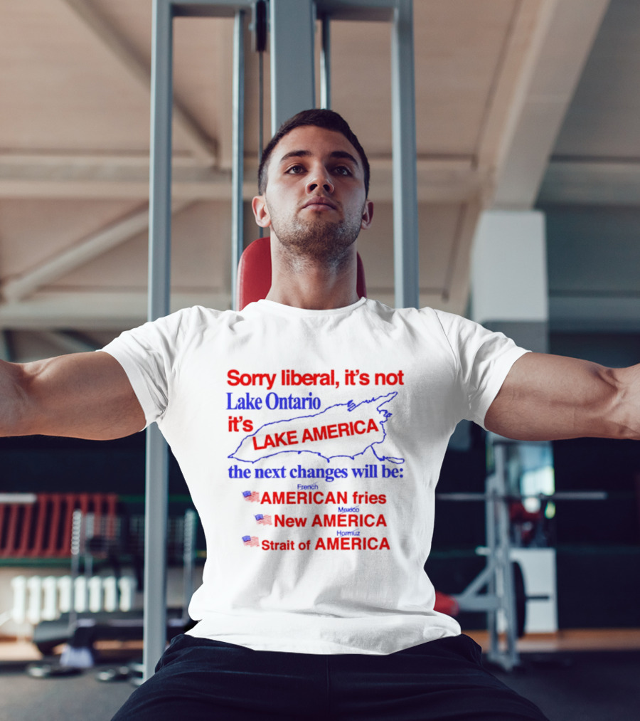 Sorry Liberal It's Not Lake Ontario It's Lake America Next Changes American Fries New America Strait Of America T-Shirt