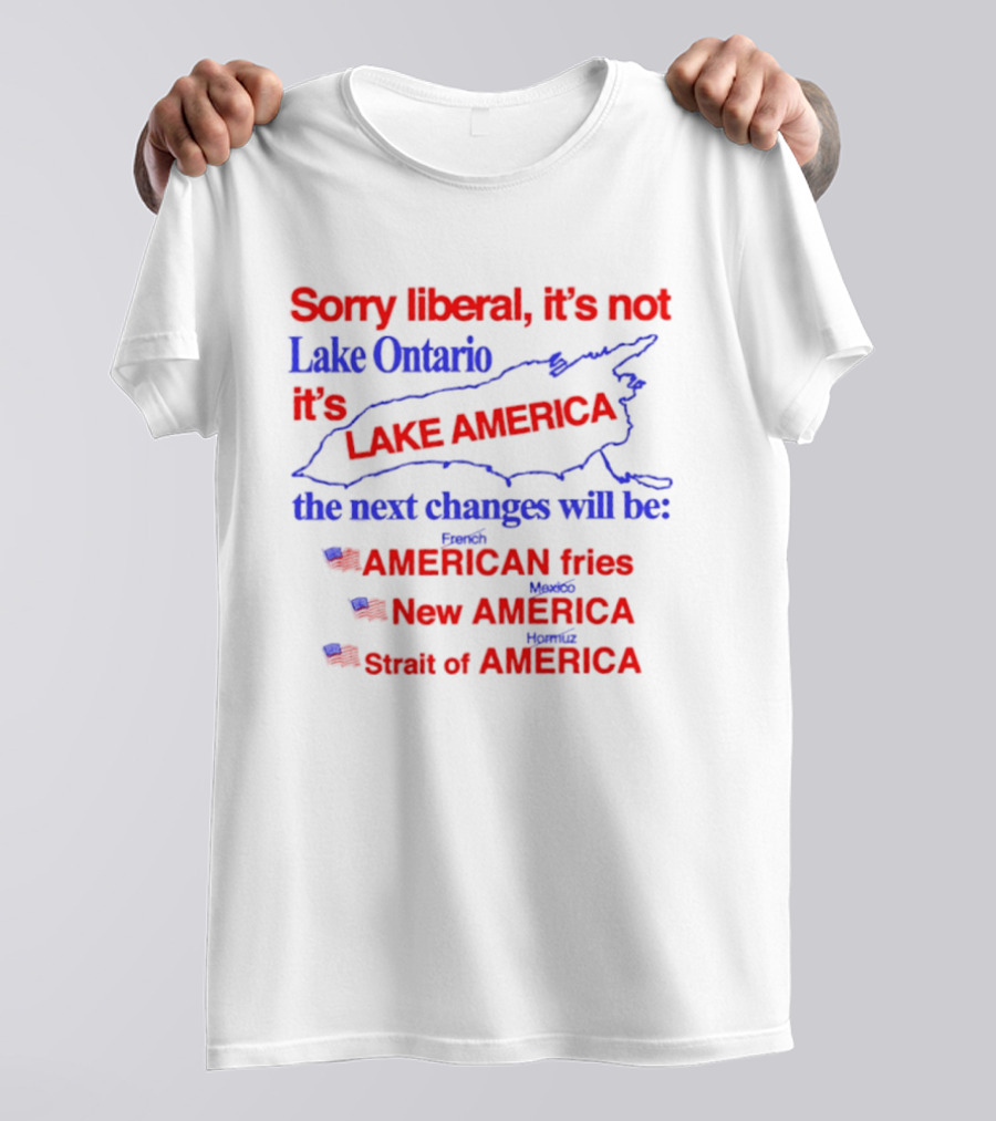 Sorry Liberal It's Not Lake Ontario It's Lake America Next Changes American Fries New America Strait Of America T-Shirt