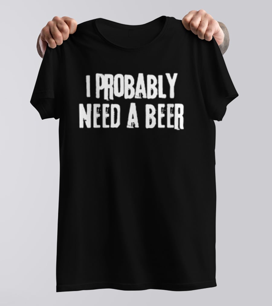 I Probably Need A Beer Drinking Alcohol T-Shirt