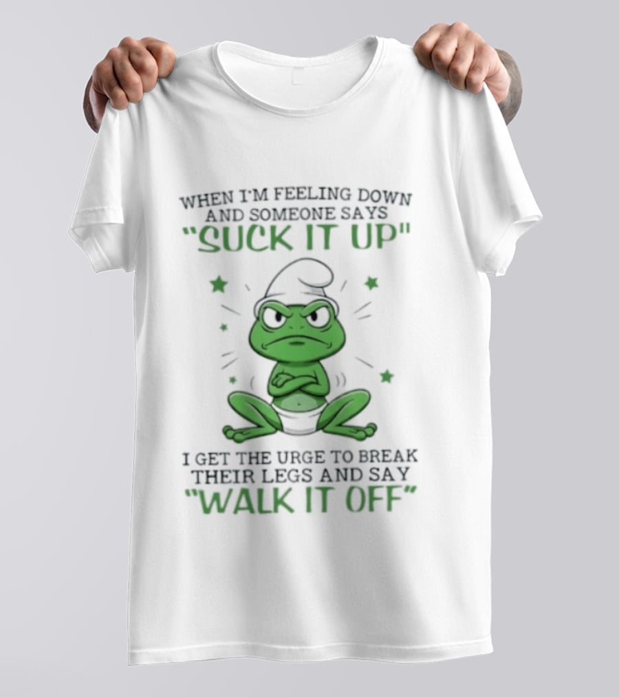 When I Am Feeling Down And Someone Says Suck It Up I Get The Urge To Break Their Legs And Say Walk It Off T-Shirt