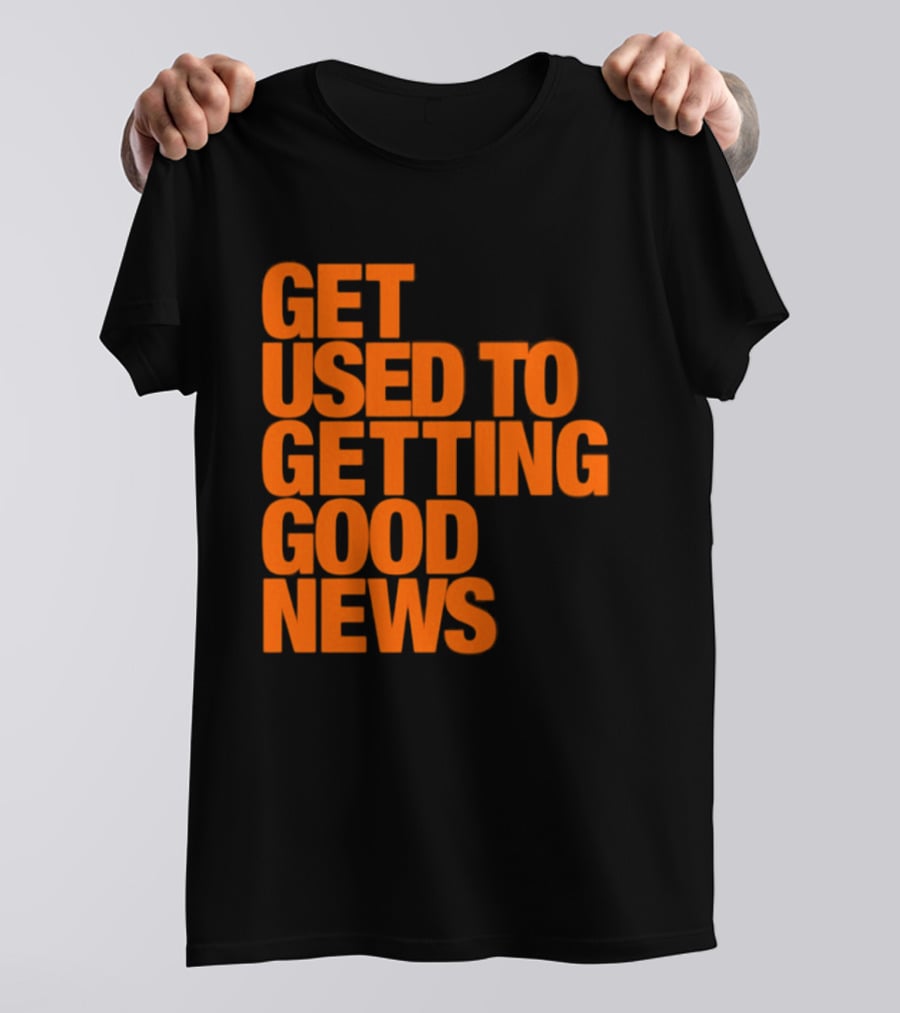 Get Used To Getting Good News T-Shirt
