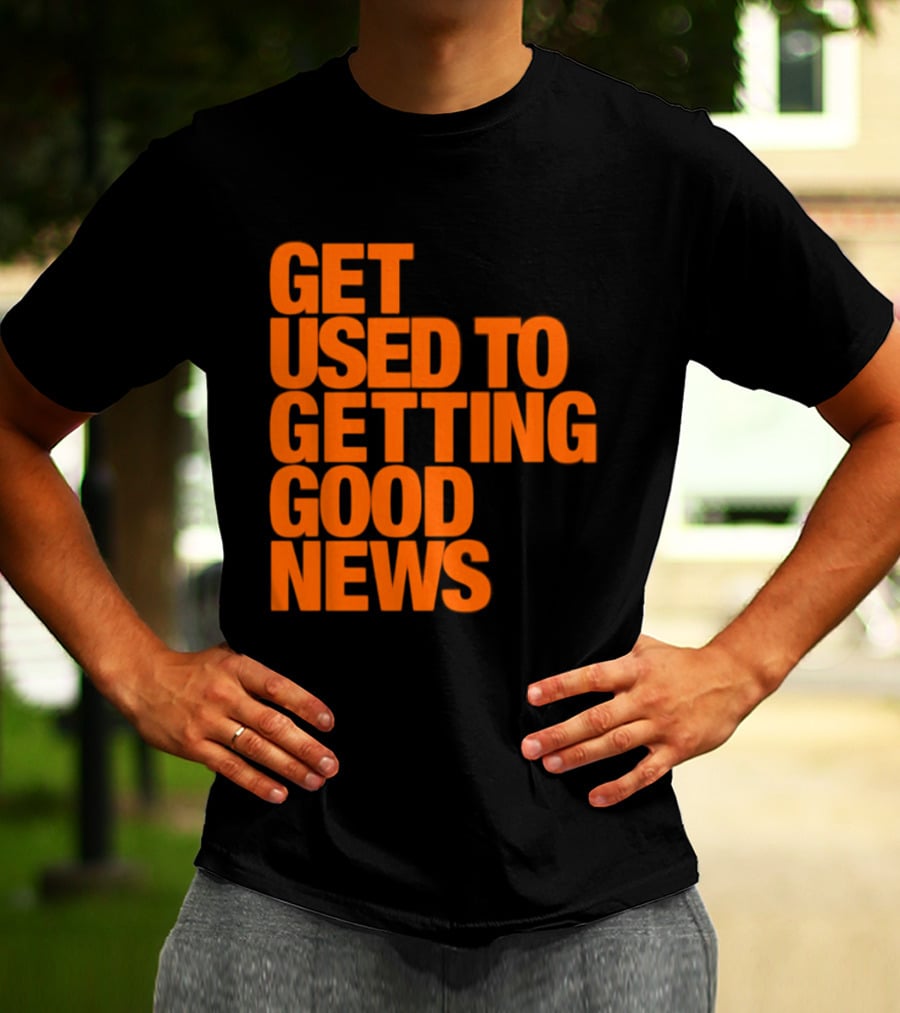 Get Used To Getting Good News T-Shirt