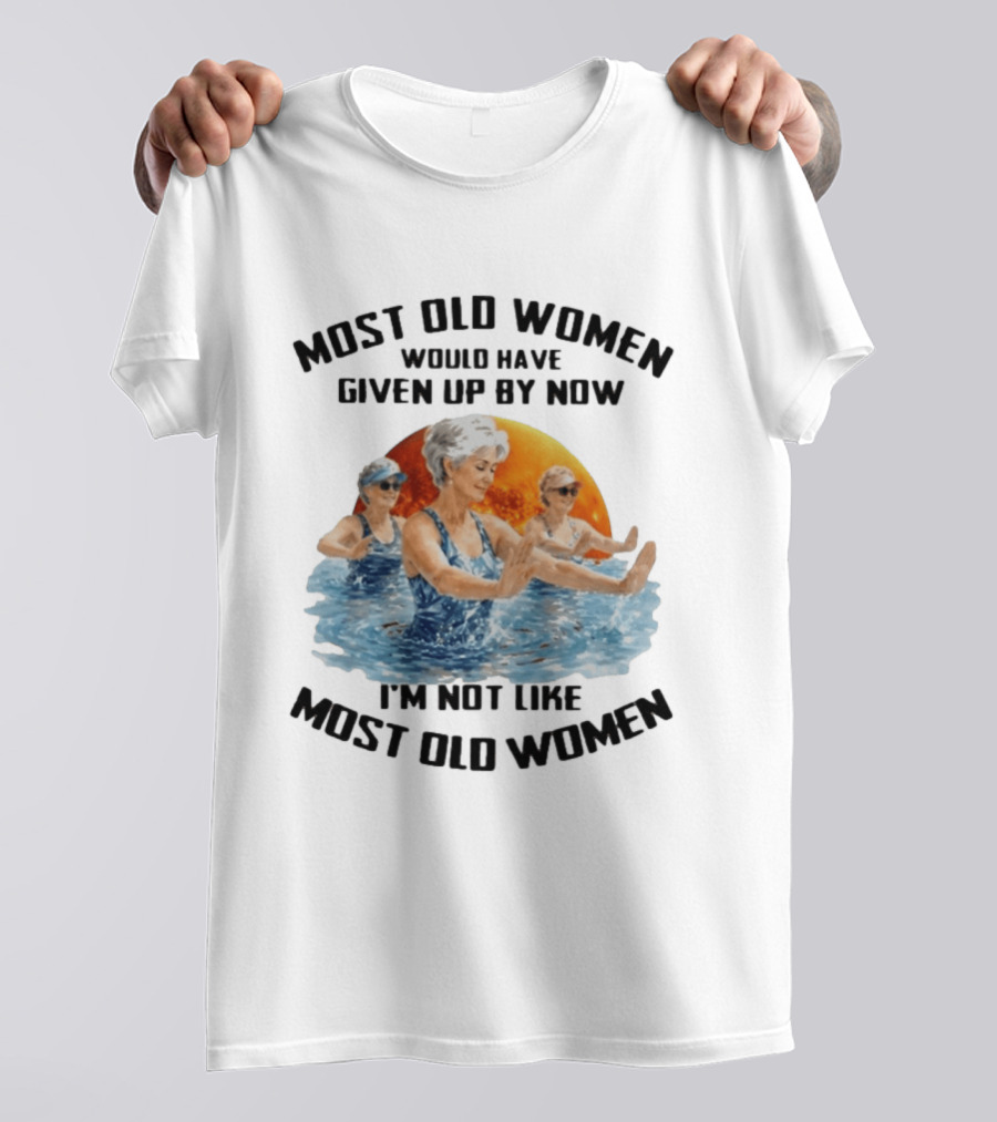 Most Old Women Would Have Given Up By Now I'm Not Like Most Old Women Water Aerobics T-Shirt