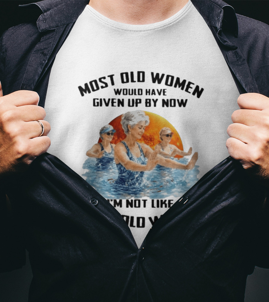 Most Old Women Would Have Given Up By Now I'm Not Like Most Old Women Water Aerobics T-Shirt
