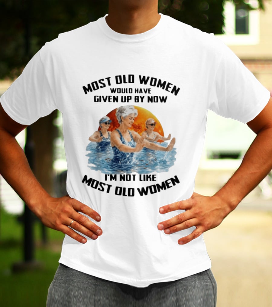 Most Old Women Would Have Given Up By Now I'm Not Like Most Old Women Water Aerobics T-Shirt