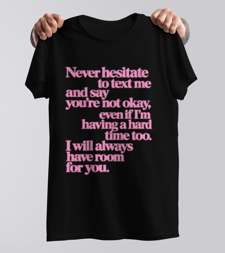 Never Hesitate To Text Me And Say You're Not Okay Even If I'm Having A Hard Time Too I Will Always Have Room For You T-Shirt