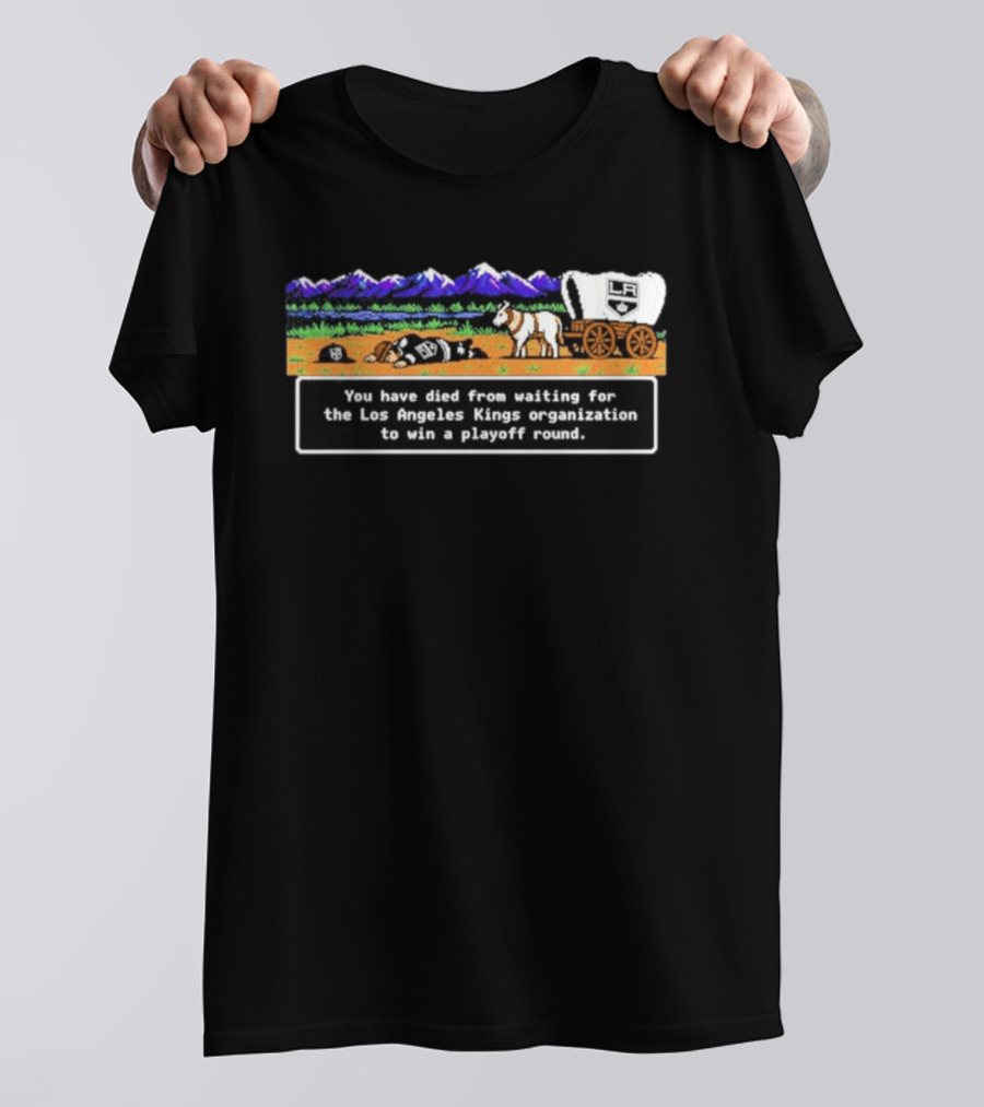 You Have Died From Waiting For The Los Angeles Kings Organization To Win A Playoff Round T-Shirt
