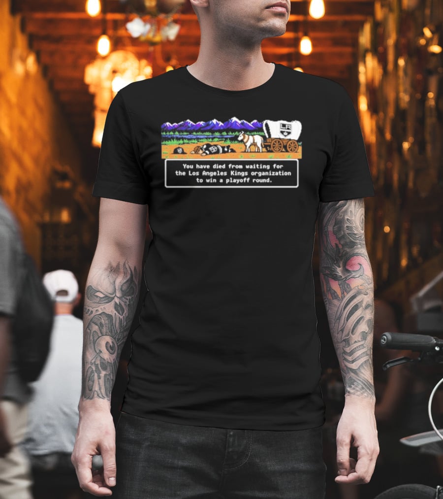 You Have Died From Waiting For The Los Angeles Kings Organization To Win A Playoff Round T-Shirt