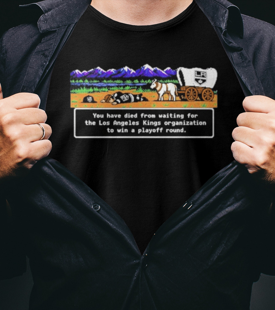 You Have Died From Waiting For The Los Angeles Kings Organization To Win A Playoff Round T-Shirt