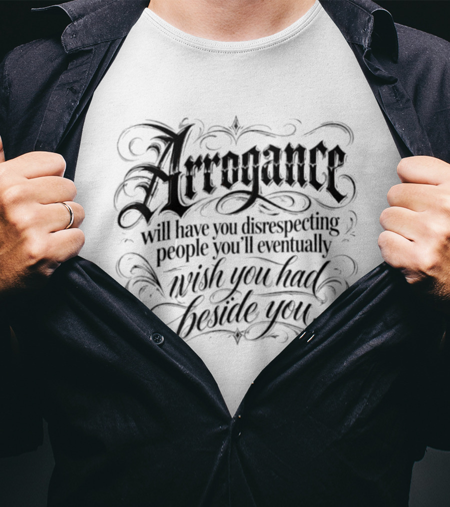 Arrogance Disrespecting People Eventually Wish You Had Beside You T-Shirt