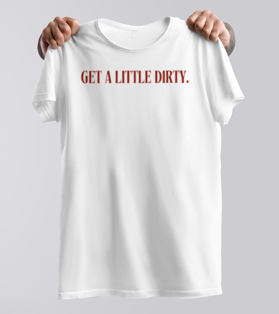Get A Little Dirty T-Shirt