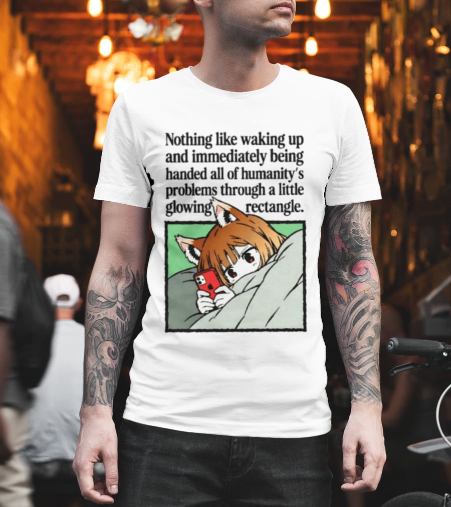 Nothing Like Waking Up And Immediately Being Handed All Of Humanity's Problems Through A Little Glowing Rectangle T-Shirt