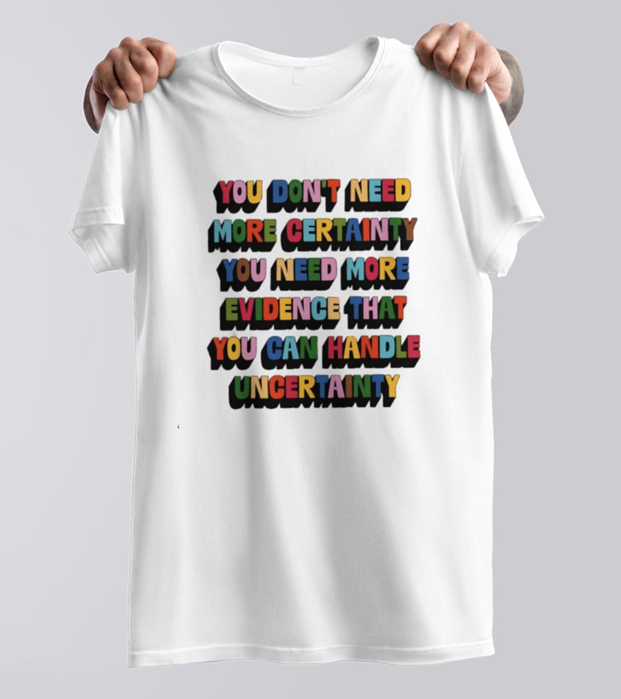 You Don't Need More Certainty You Need More Evidence That You Can Handle Uncertainty T-Shirt