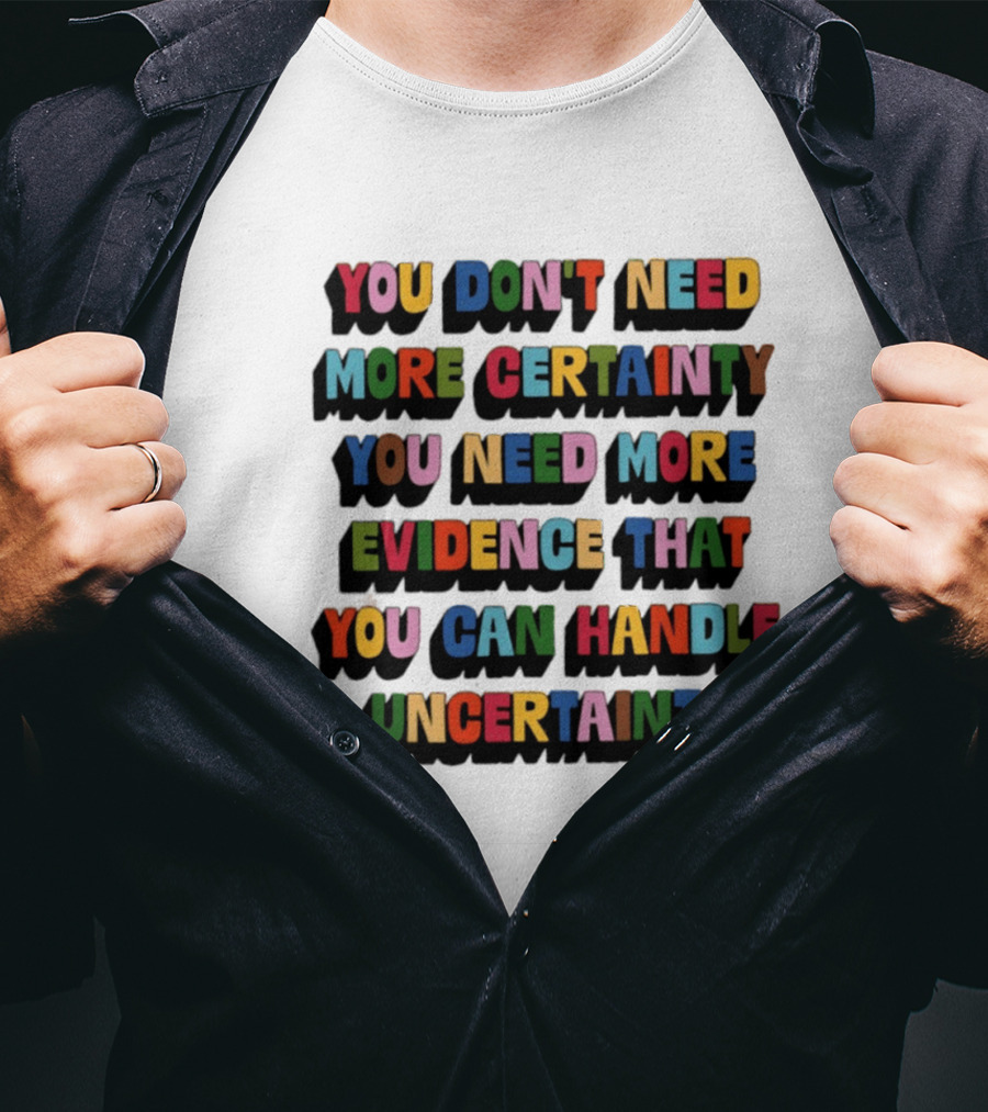 You Don't Need More Certainty You Need More Evidence That You Can Handle Uncertainty T-Shirt