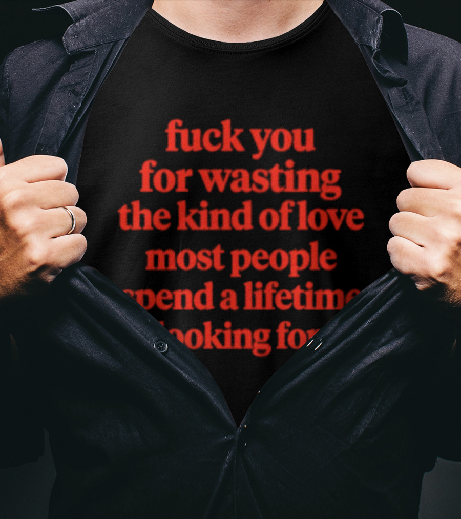 Fuck You For Wasting The Kind Of Love Most People Spend A Lifetime Looking For T-Shirt
